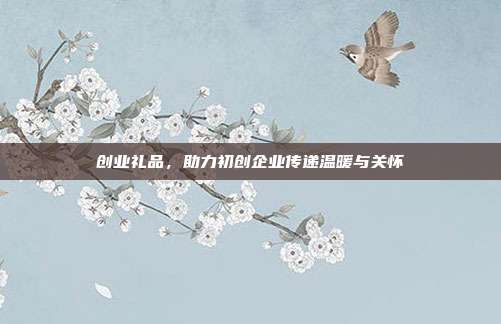 创业礼品，助力初创企业传递温暖与关怀