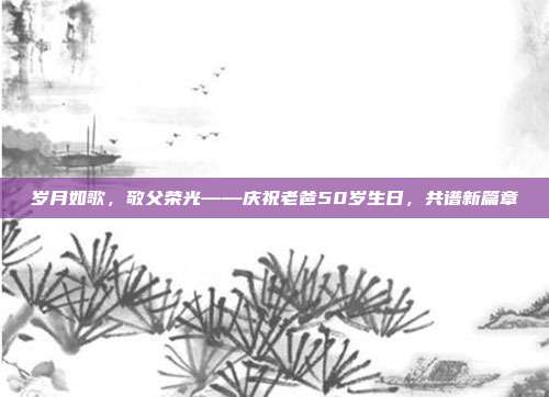 岁月如歌，敬父荣光——庆祝老爸50岁生日，共谱新篇章