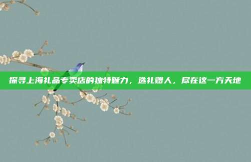 探寻上海礼品专卖店的独特魅力，选礼赠人，尽在这一方天地