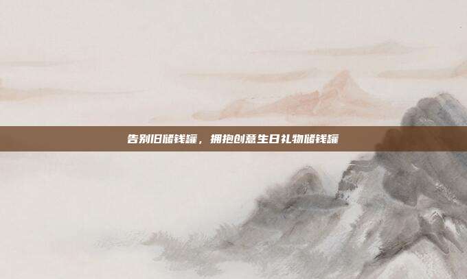告别旧储钱罐，拥抱创意生日礼物储钱罐