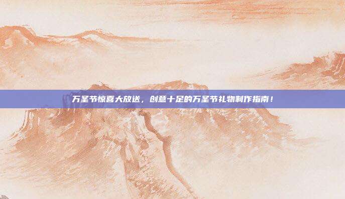 万圣节惊喜大放送，创意十足的万圣节礼物制作指南！