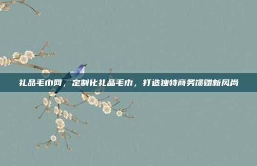 礼品毛巾网，定制化礼品毛巾，打造独特商务馈赠新风尚