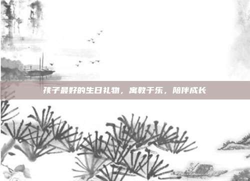 孩子最好的生日礼物，寓教于乐，陪伴成长