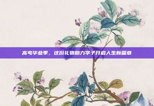 高考毕业季，这份礼物助力学子开启人生新篇章