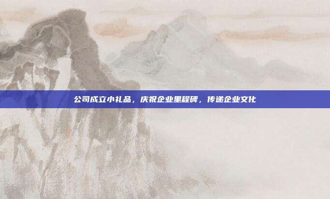 公司成立小礼品，庆祝企业里程碑，传递企业文化