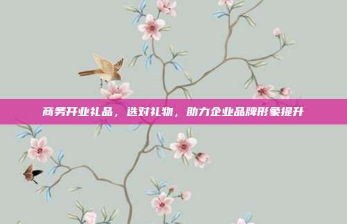 商务开业礼品，选对礼物，助力企业品牌形象提升