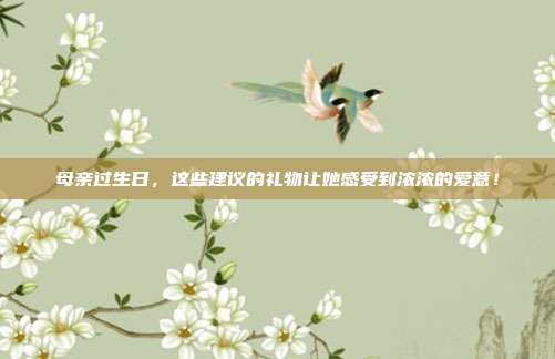 母亲过生日，这些建议的礼物让她感受到浓浓的爱意！