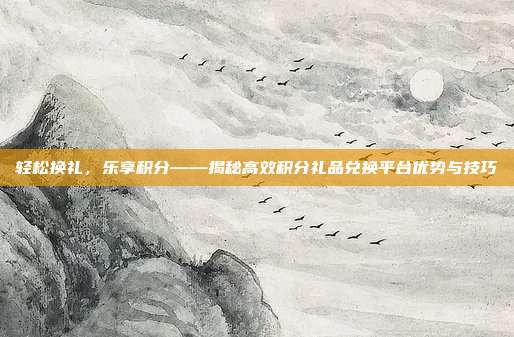 轻松换礼，乐享积分——揭秘高效积分礼品兑换平台优势与技巧