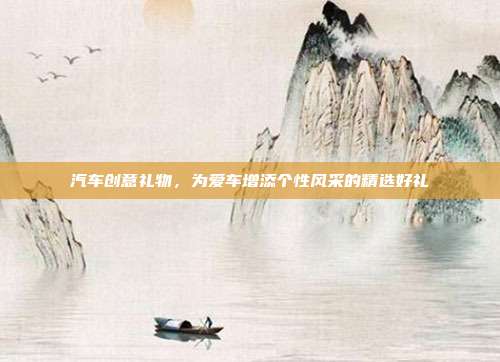 汽车创意礼物，为爱车增添个性风采的精选好礼