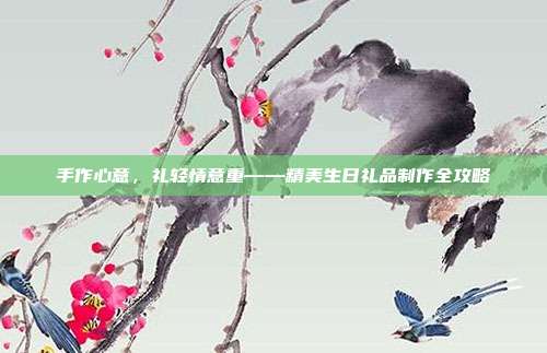 手作心意，礼轻情意重——精美生日礼品制作全攻略