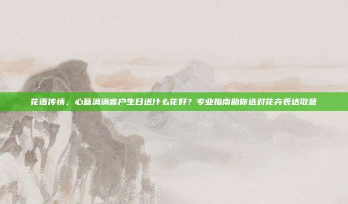 花语传情，心意满满客户生日送什么花好？专业指南助你选对花卉表达敬意