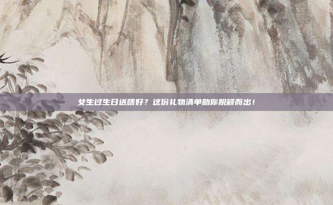 女生过生日送啥好？这份礼物清单助你脱颖而出！