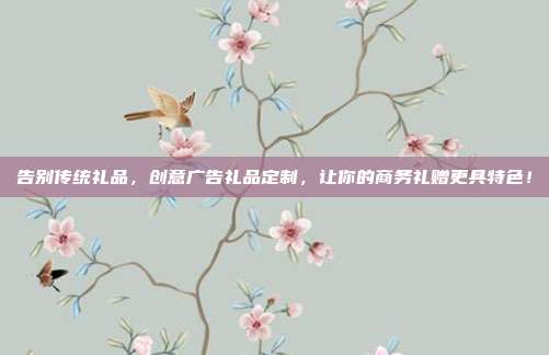 告别传统礼品，创意广告礼品定制，让你的商务礼赠更具特色！