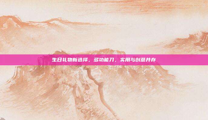 生日礼物新选择，多功能刀，实用与创意并存