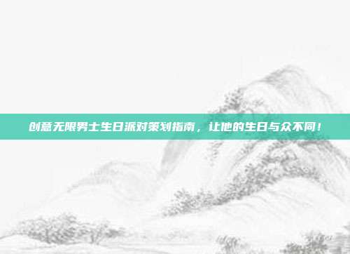创意无限男士生日派对策划指南，让他的生日与众不同！