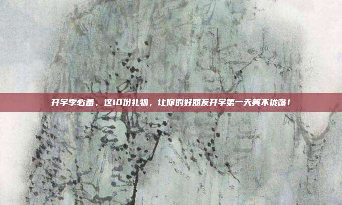 开学季必备，这10份礼物，让你的好朋友开学第一天笑不拢嘴！