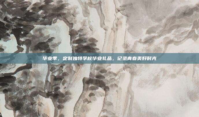 毕业季，定制独特学校毕业礼品，记录青春美好时光