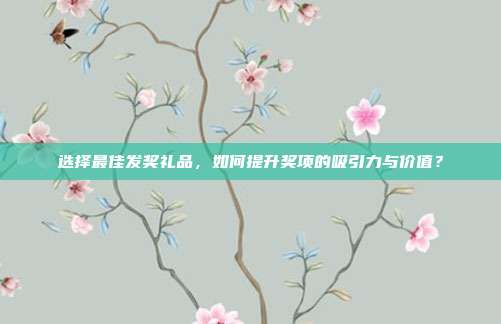选择最佳发奖礼品，如何提升奖项的吸引力与价值？