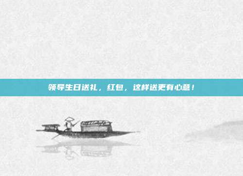 领导生日送礼，红包，这样送更有心意！
