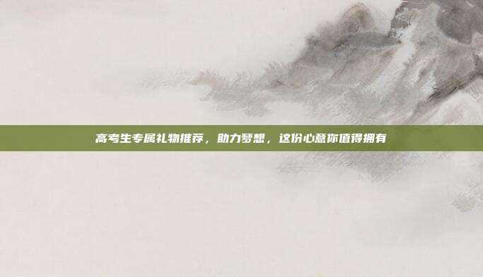 高考生专属礼物推荐，助力梦想，这份心意你值得拥有