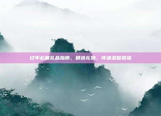 过年必备礼品指南，精选礼物，传递温馨祝福