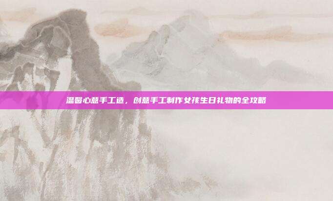 温馨心意手工造，创意手工制作女孩生日礼物的全攻略