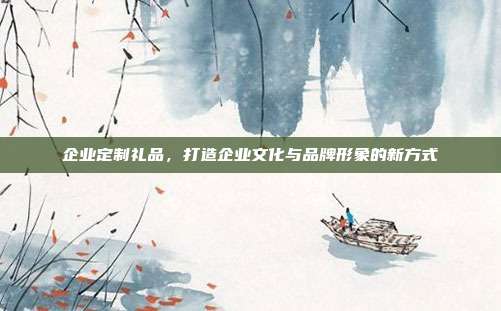 企业定制礼品，打造企业文化与品牌形象的新方式