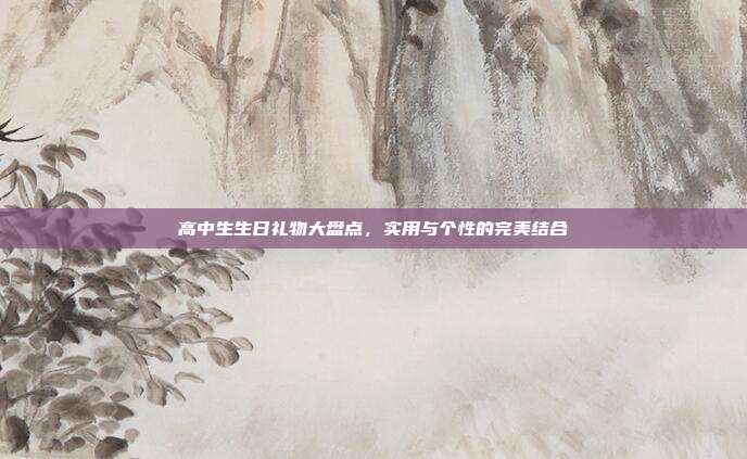 高中生生日礼物大盘点，实用与个性的完美结合