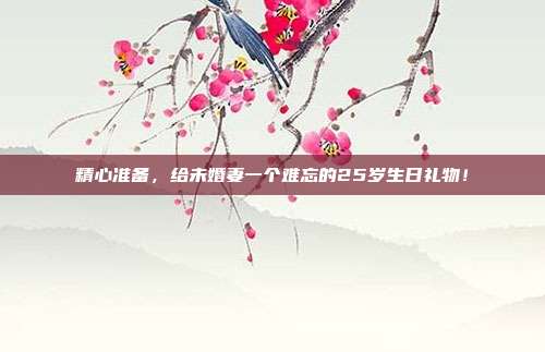 精心准备，给未婚妻一个难忘的25岁生日礼物！