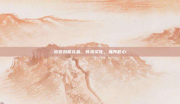 故宫创意礼品，传承文化，独具匠心
