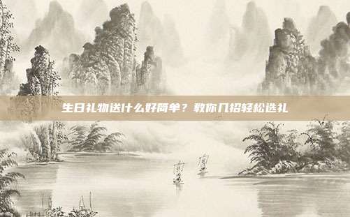 生日礼物送什么好简单？教你几招轻松选礼