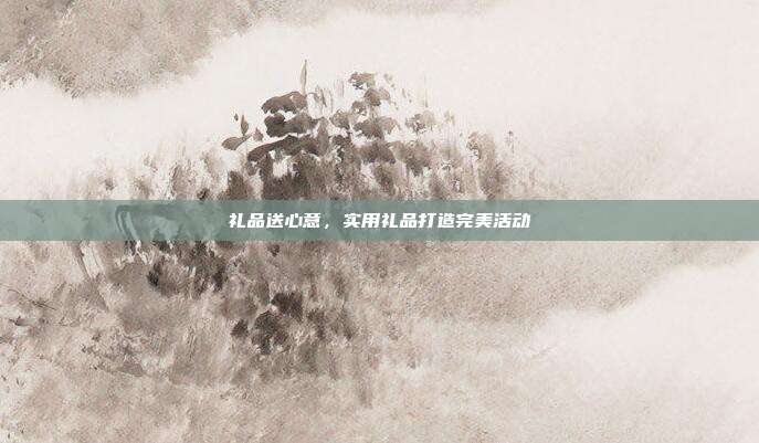 礼品送心意，实用礼品打造完美活动