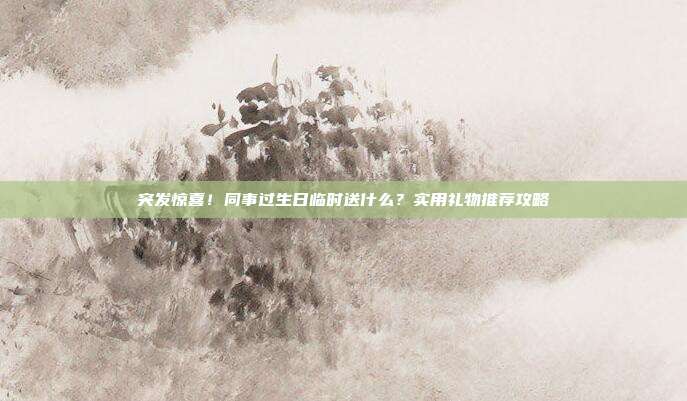 突发惊喜！同事过生日临时送什么？实用礼物推荐攻略
