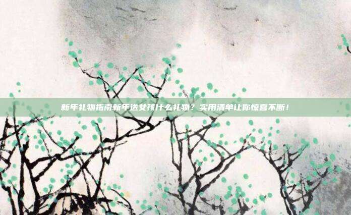 新年礼物指南新年送女孩什么礼物？实用清单让你惊喜不断！