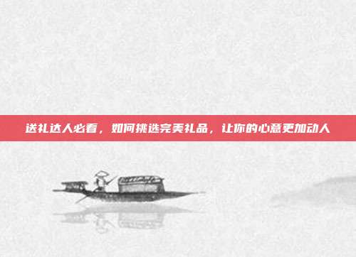 送礼达人必看，如何挑选完美礼品，让你的心意更加动人
