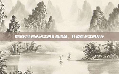 同学过生日必送实用礼物清单，让惊喜与实用并存