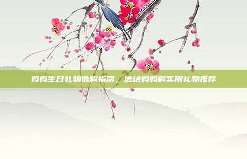 妈妈生日礼物选购指南，送给妈妈的实用礼物推荐