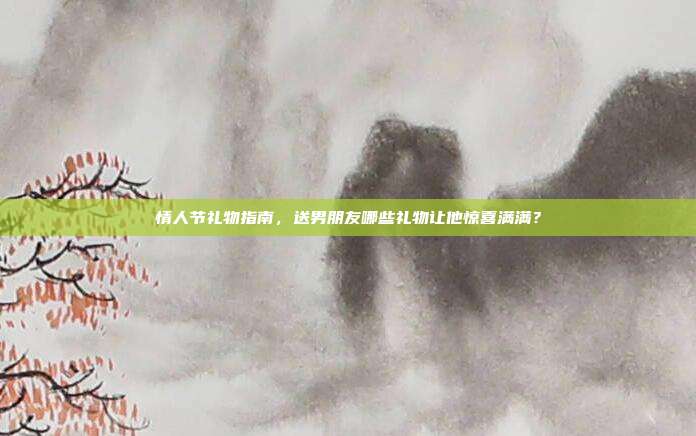 情人节礼物指南，送男朋友哪些礼物让他惊喜满满？