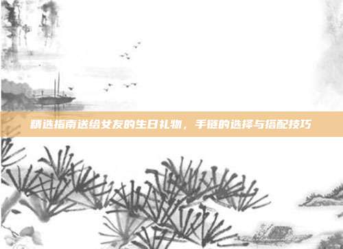精选指南送给女友的生日礼物，手链的选择与搭配技巧