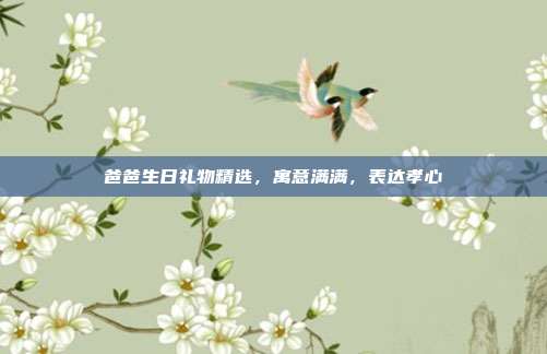爸爸生日礼物精选，寓意满满，表达孝心
