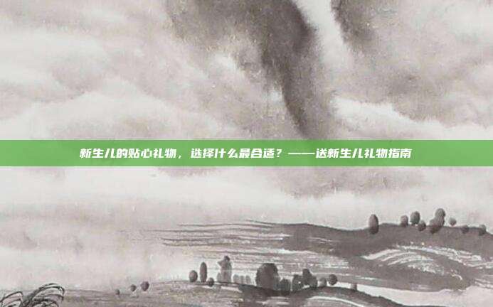 新生儿的贴心礼物，选择什么最合适？——送新生儿礼物指南