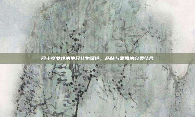 四十岁女性的生日礼物精选，品味与爱意的完美结合