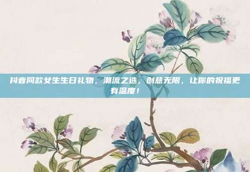 抖音同款女生生日礼物，潮流之选，创意无限，让你的祝福更有温度！
