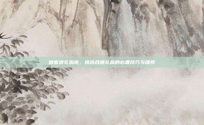 做客送礼指南，挑选合适礼品的必备技巧与推荐