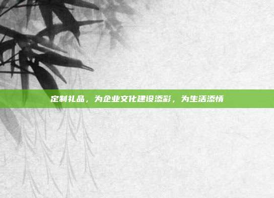 定制礼品，为企业文化建设添彩，为生活添情