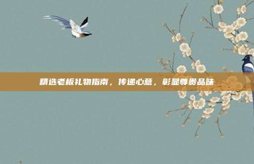 精选老板礼物指南，传递心意，彰显尊贵品味