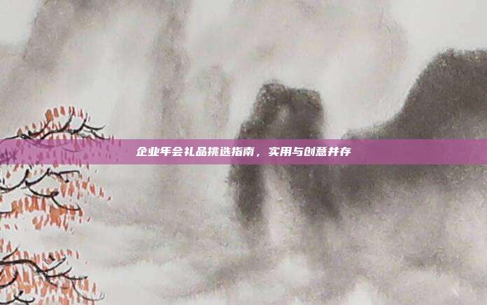 企业年会礼品挑选指南，实用与创意并存