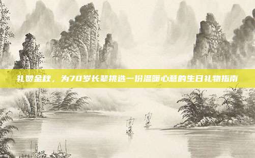 礼赞金秋，为70岁长辈挑选一份温暖心意的生日礼物指南