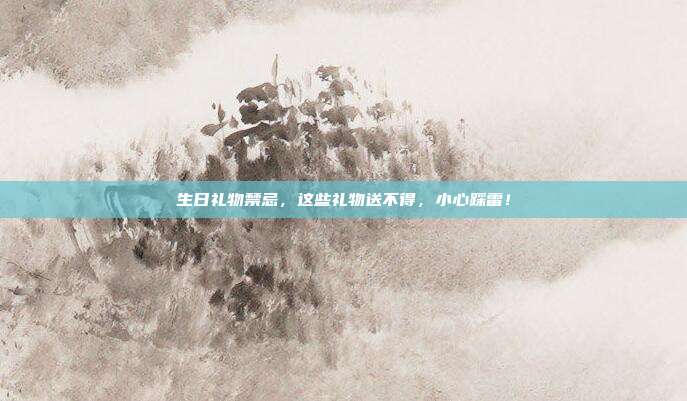 生日礼物禁忌，这些礼物送不得，小心踩雷！