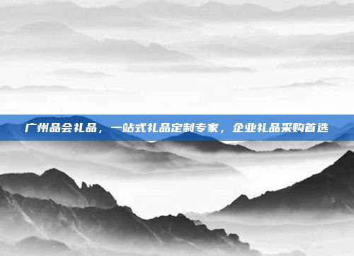 广州品会礼品，一站式礼品定制专家，企业礼品采购首选